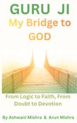 Guru Ji, My Bridge to God From Logic to Faith, From Doubt to Devotion