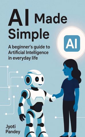 AI MADE SIMPLE : A beginner's guide to Artificial Intelligence in everyday life