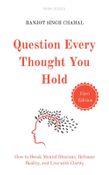 Question Every Thought You Hold: How to Break Mental Illusions, Reframe Reality, and Live with Clarity