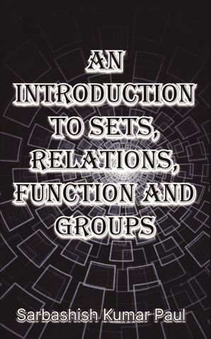 AN INTRODUCTION TO SETS, RELATIONS, FUNCTIONS AND GROUPS