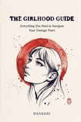 The Girlhood Guide: Everything You Need to Navigate Your Teenage Years