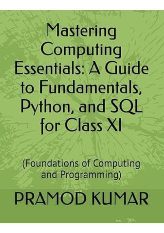 Mastering Computing Essentials:  A Guide to Fundamentals,  Python, and SQL  for Class XI