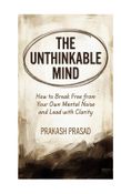 THE UNTHINKABLE MIND: How to Break Free from Your Own Mental Noise and Lead with Clarity