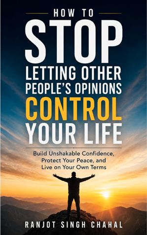 How to Stop Letting Other People’s Opinions Control Your Life: Build Unshakable Confidence, Protect Your Peace, and Live on Your Own Terms