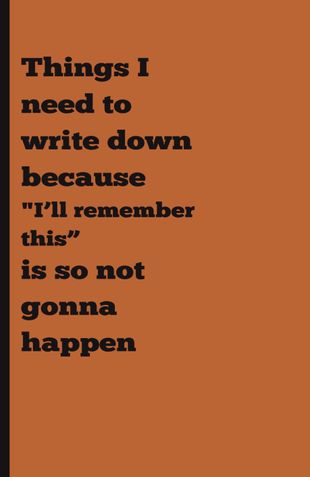Things I need to write down because  "I’ll remember this”  is so not gonna happen