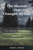 The Shower That Changed My Life: From Medicine to Management: Breaking the Doctor Dream to Build a Bigger One. A Story of Ambition, Ego, and Clarity by Mohd Ahmed