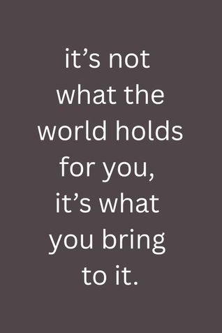 it's not what the world holds for you, it's what you bring to it.