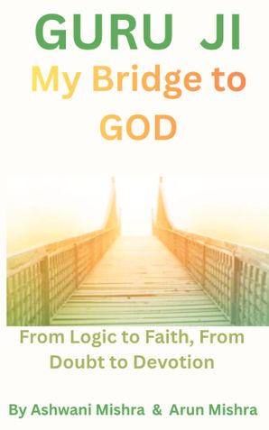 Guru Ji, My Bridge to God From Logic to Faith, From Doubt to Devotion
