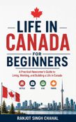 LIFE IN CANADA FOR BEGINNERS: A Practical Newcomer’s Guide to Living, Working, and Building a Life in Canada