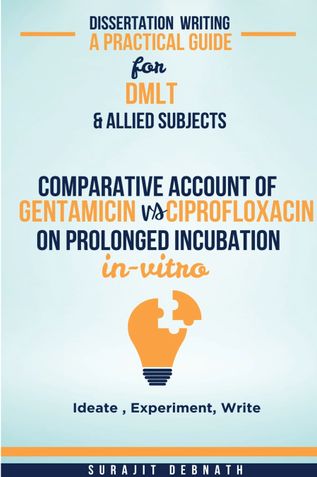 Dissertation Writing – A Practical Guide for DMLT & Allied Subjects  COMPARATIVE ACCOUNT OF GENTAMICIN Vs CIPROFLOXACIN ON PROLONGED INCUBATION      IN-VITRO