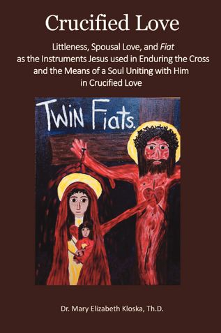 Crucified Love: Littleness, Spousal Love, and Fiat as the Instruments Jesus used in Enduring the Cross and the Means of a Soul Uniting with Him in Crucified Love