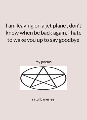 I am leaving on a jet plane , don't know when be back again, i hate to wake you up to say goodbye