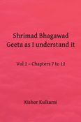 Shrimad Bhagawad Geeta as I understand it - Vol 2 – Chapters 7 to 12