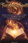 The Forgotten Spell: Manifest Miracles in 21 Days: Reprogram Your Mind, Activate the Law of Attraction, and Create a Life of Abundance