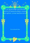 I can guarantee worldwide control of poverty,black money,corruption, crime and terrorism
