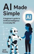 AI MADE SIMPLE : A beginner's guide to Artificial Intelligence in everyday life
