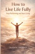 How to Live Life Fully: Stop Performing and Start Living (Indian Edition)