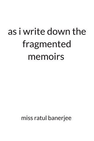 As i write down the fragmented memoirs