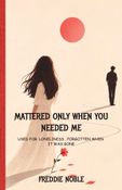 MATTERED ONLY WHEN YOU NEED ME