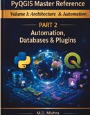 PyQGIS Master Reference Volume I - Architecture & Automation : Part 2 –  Automation, Databases & Plugins