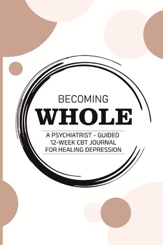 BECOMING WHOLE: A Psychiatrist-guided 12-week CBT journal for healing depression