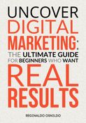Uncover Digital Marketing: The Ultimate Guide for Beginners Who Want Real Results