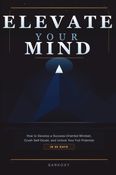 Elevate Your Mind: How to Develop a Success-Oriented Mindset, Crush Self-Doubt, and Unlock Your Full Potential in 90 Days