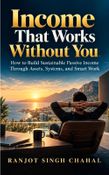 Income That Works Without You: How to Build Sustainable Passive Income Through Assets, Systems, and Smart Work