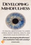 Developing Mindfulness: 75 Crucial Meditations to Lower Stress, Boost Mental Health, and Discover Calm in Everyday Life