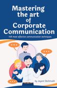 Mastering the Art of Corporate Communication: 149 most effective communication techniques for Leaders, Teams and Professionals to Build Trust, Influence and Drive Success
