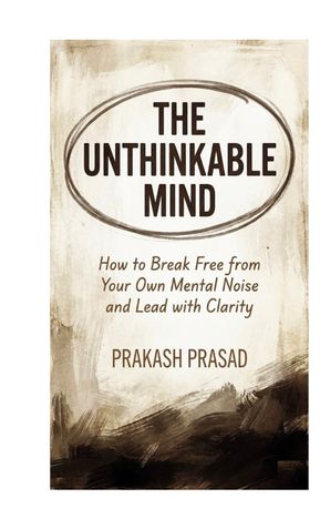 THE UNTHINKABLE MIND: How to Break Free from Your Own Mental Noise and Lead with Clarity