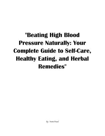 Beating High Blood Pressure Naturally: Your Complete Guide to Self-Care, Healthy Eating, and Herbal Remedies