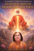 BLOSSOMING UNDER THE GUIDANCE OF SHAKTIPAT MASTER-  SWAMI SHIVOM TIRTH