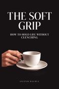 The Soft Grip: How to Hold Life Without Clenching