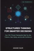 Structured Thinking for Smarter Decisions: How 100+ Proven Frameworks Help You See Patterns, Gain Clarity, and Act with Confidence
