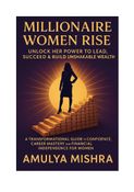 Millionaire Women Rise: Unlock Her Power to Lead, Succeed & Build Unshakable Wealth A Transformational Guide to Confidence, Career Mastery, and Financial Independence for Women