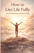 How to Live Life Fully: Stop Performing and Start Living (Indian Edition)