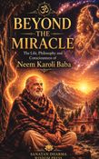 BEYOND THE MIRACLE: The Life, Philosophy and Consciousness of Neem Karoli Baba